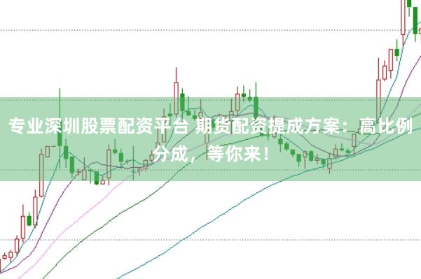 专业深圳股票配资平台 期货配资提成方案：高比例分成，等你来！