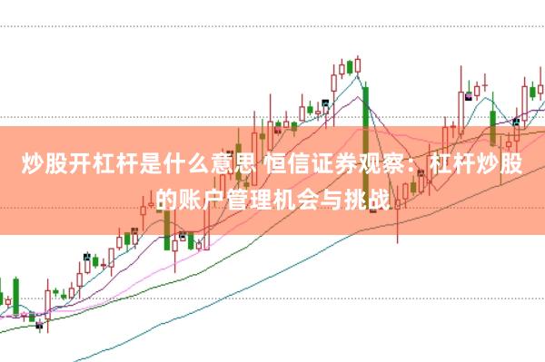 炒股开杠杆是什么意思 恒信证券观察：杠杆炒股的账户管理机会与挑战