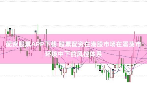 配资股票APP下载 股票配资在港股市场在震荡市环境中下的风控体系