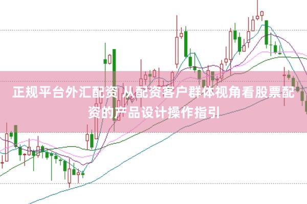 正规平台外汇配资 从配资客户群体视角看股票配资的产品设计操作指引