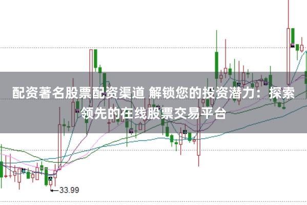 配资著名股票配资渠道 解锁您的投资潜力:探索领先的在线股票交易平台