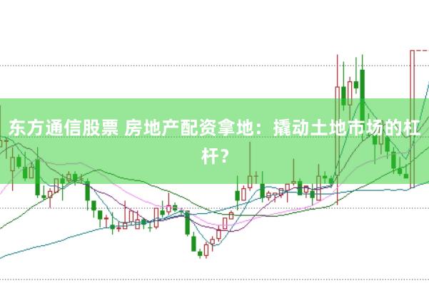 东方通信股票 房地产配资拿地：撬动土地市场的杠杆？