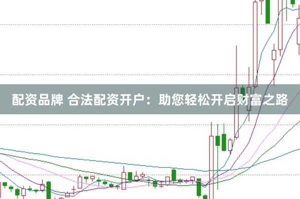 配资品牌 合法配资开户：助您轻松开启财富之路
