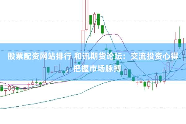 股票配资网站排行 和讯期货论坛：交流投资心得，把握市场脉搏