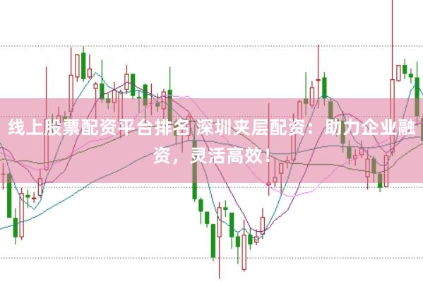 线上股票配资平台排名 深圳夹层配资：助力企业融资，灵活高效！