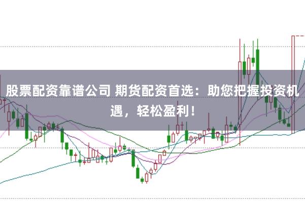 股票配资靠谱公司 期货配资首选：助您把握投资机遇，轻松盈利！