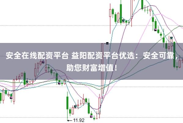 安全在线配资平台 益阳配资平台优选：安全可靠，助您财富增值！