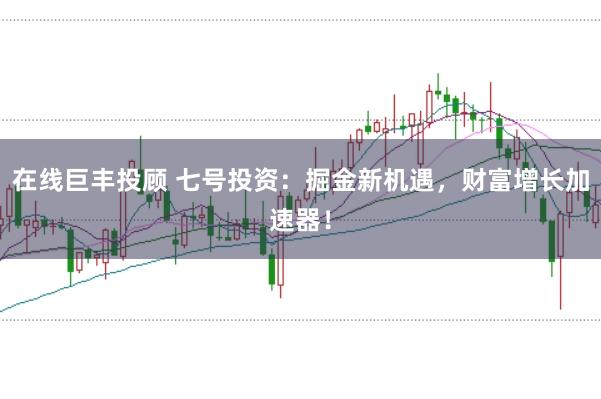 在线巨丰投顾 七号投资：掘金新机遇，财富增长加速器！