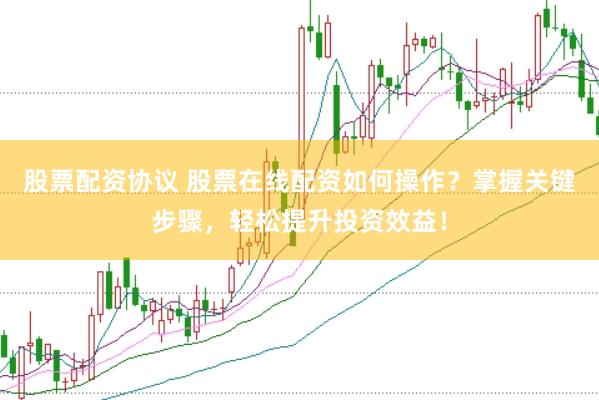 股票配资协议 股票在线配资如何操作？掌握关键步骤，轻松提升投资效益！