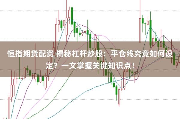 恒指期货配资 揭秘杠杆炒股：平仓线究竟如何设定？一文掌握关键知识点！