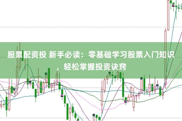股票配资投 新手必读:零基础学习股票入门知识,轻松掌握投资诀窍