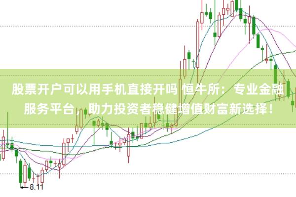股票开户可以用手机直接开吗 恒牛所：专业金融服务平台，助力投资者稳健增值财富新选择！