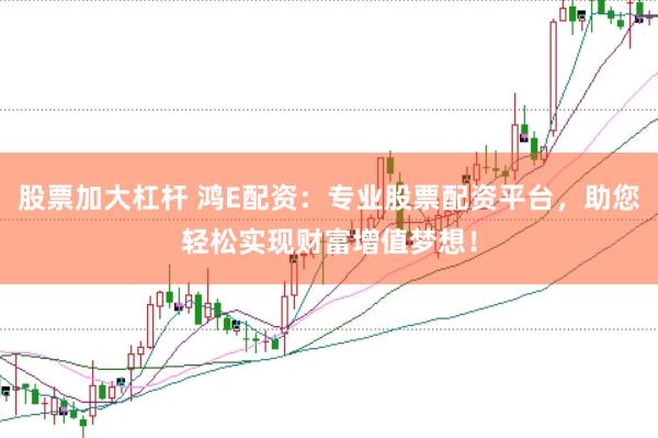 股票加大杠杆 鸿E配资：专业股票配资平台，助您轻松实现财富增值梦想！