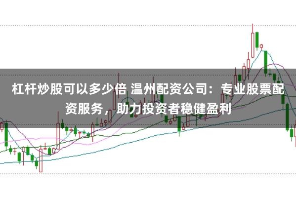 杠杆炒股可以多少倍 温州配资公司：专业股票配资服务，助力投资者稳健盈利