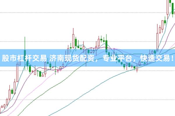 股市杠杆交易 济南现货配资，专业平台，快速交易！