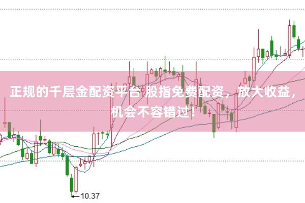 正规的千层金配资平台 股指免费配资,放大收益,机会不容错过!