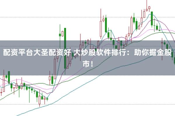 配资平台大圣配资好 大炒股软件排行：助你掘金股市！