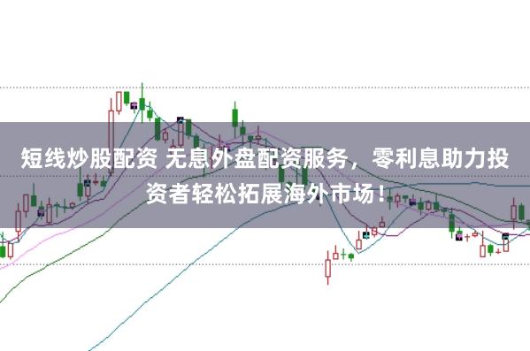 短线炒股配资 无息外盘配资服务，零利息助力投资者轻松拓展海外市场！