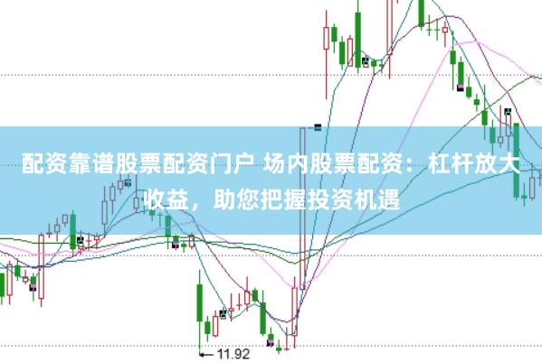 配资靠谱股票配资门户 场内股票配资：杠杆放大收益，助您把握投资机遇