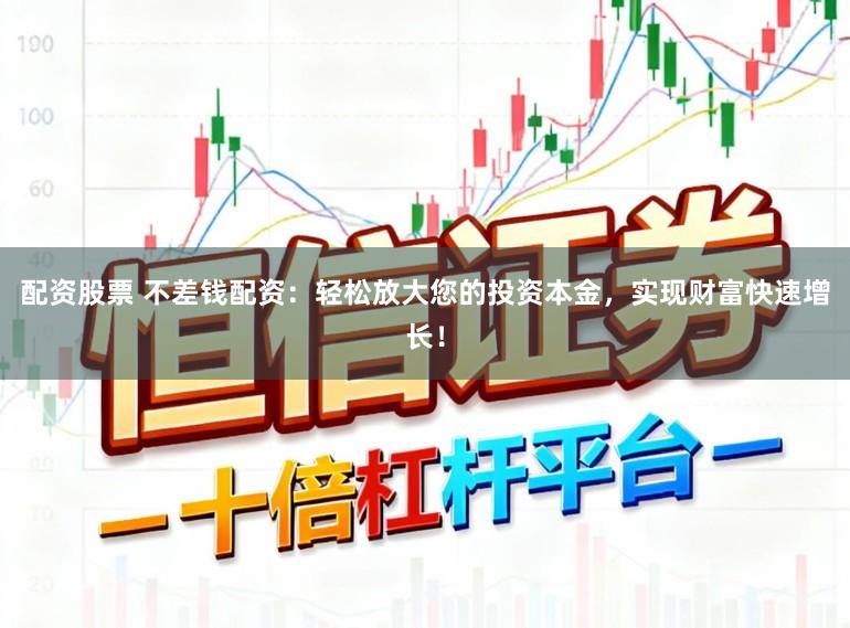 配资股票 不差钱配资：轻松放大您的投资本金，实现财富快速增长！