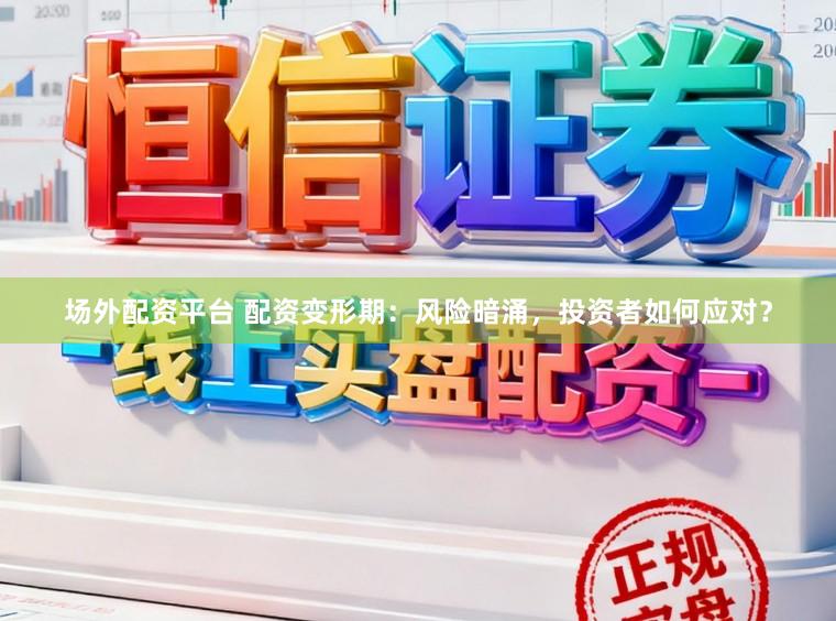 场外配资平台 配资变形期:风险暗涌,投资者如何应对?