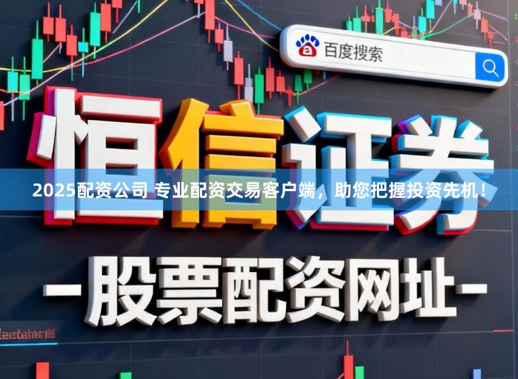 2025配资公司 专业配资交易客户端，助您把握投资先机！
