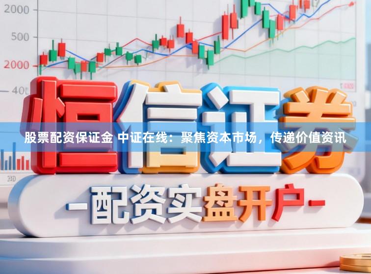 股票配资保证金 中证在线：聚焦资本市场，传递价值资讯