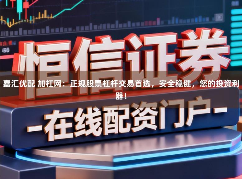 嘉汇优配 加杠网：正规股票杠杆交易首选，安全稳健，您的投资利器！