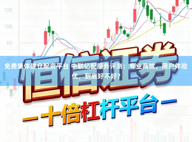 免费集体建仓配资平台 中联亿配服务评测：专业高效，用户体验优，到底好不好？