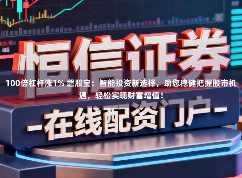 100倍杠杆涨1% 磐股宝：智能投资新选择，助您稳健把握股市机遇，轻松实现财富增值！
