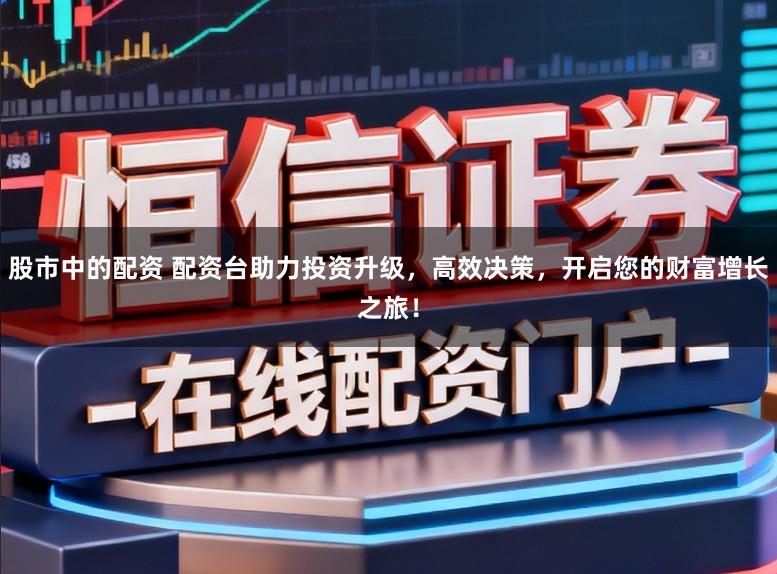 股市中的配资 配资台助力投资升级，高效决策，开启您的财富增长之旅！