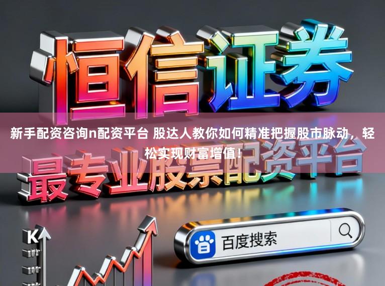 新手配资咨询n配资平台 股达人教你如何精准把握股市脉动，轻松实现财富增值！
