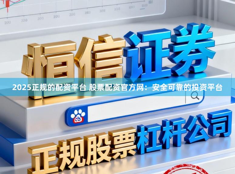 2025正规的配资平台 股票配资官方网：安全可靠的投资平台