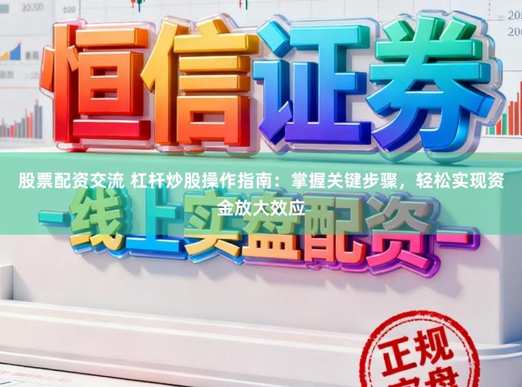 股票配资交流 杠杆炒股操作指南：掌握关键步骤，轻松实现资金放大效应