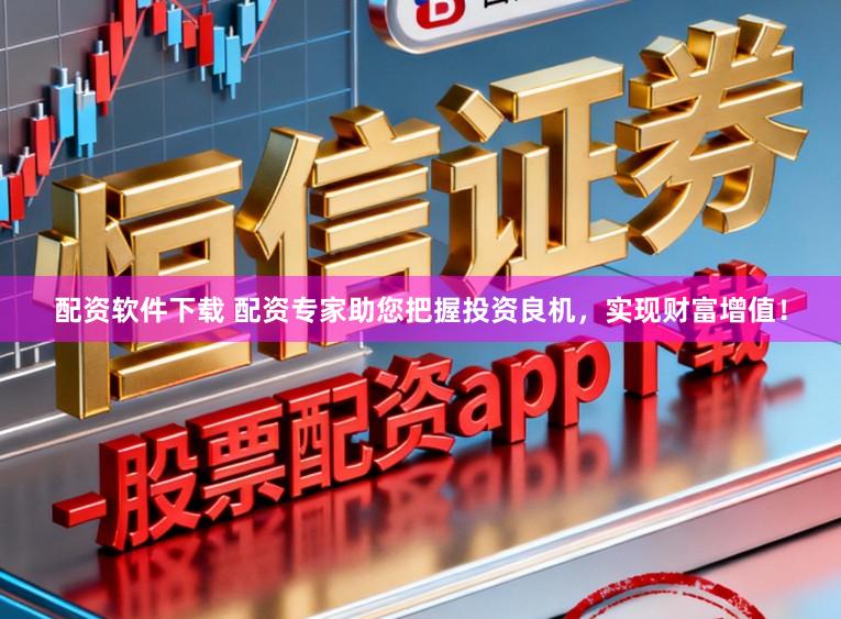配资软件下载 配资专家助您把握投资良机，实现财富增值！