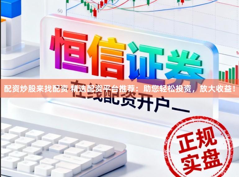配资炒股来找配资 精选配资平台推荐：助您轻松投资，放大收益！