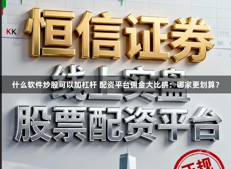什么软件炒股可以加杠杆 配资平台佣金大比拼：哪家更划算？