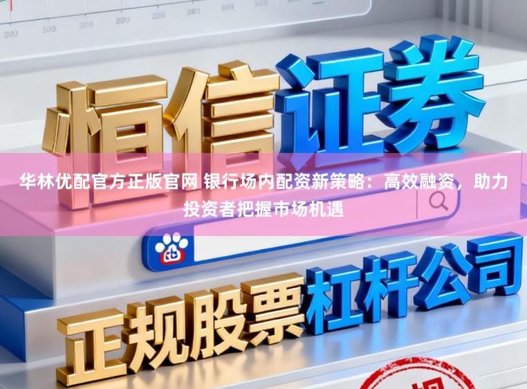 华林优配官方正版官网 银行场内配资新策略：高效融资，助力投资者把握市场机遇