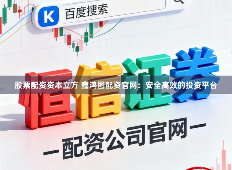 股票配资资本立方 鑫鸿图配资官网：安全高效的投资平台