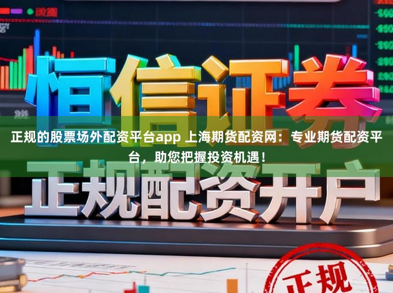 正规的股票场外配资平台app 上海期货配资网：专业期货配资平台，助您把握投资机遇！