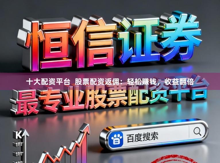十大配资平台  股票配资返佣：轻松赚钱，收益翻倍