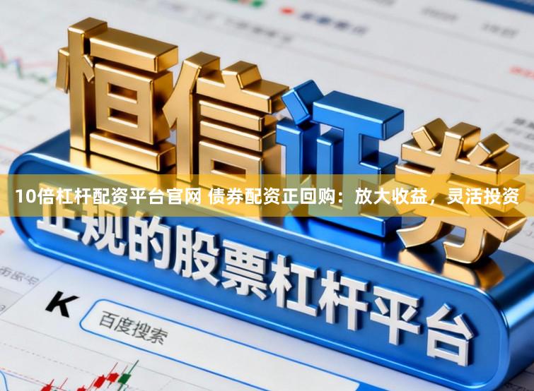 10倍杠杆配资平台官网 债券配资正回购：放大收益，灵活投资