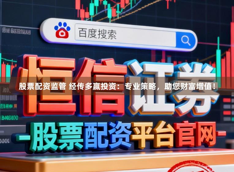 股票配资监管 经传多赢投资：专业策略，助您财富增值！