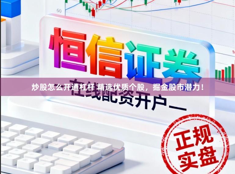 炒股怎么开通杠杆 精选优质个股，掘金股市潜力！
