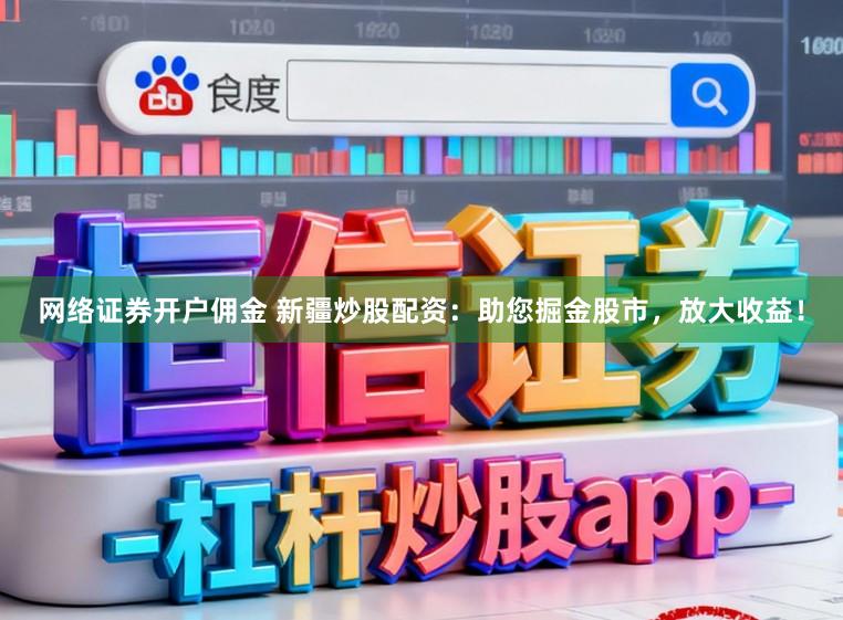 网络证券开户佣金 新疆炒股配资：助您掘金股市，放大收益！