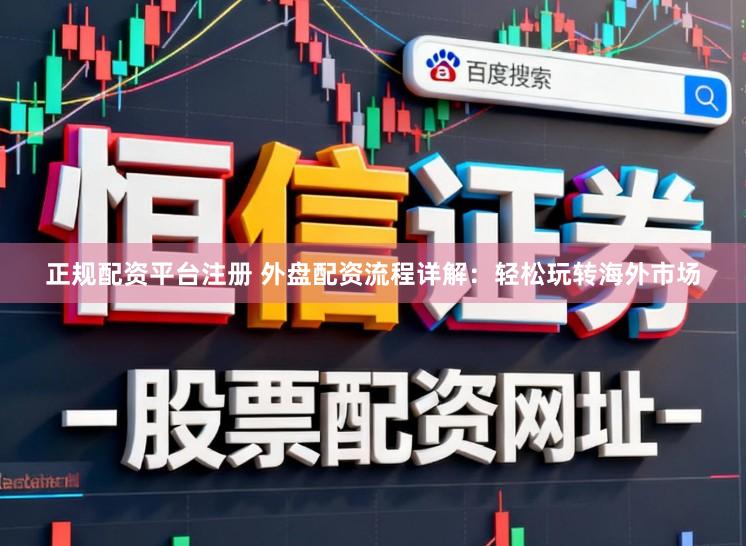 正规配资平台注册 外盘配资流程详解：轻松玩转海外市场