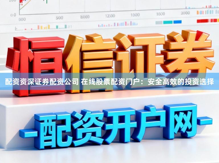 配资资深证券配资公司 在线股票配资门户：安全高效的投资选择