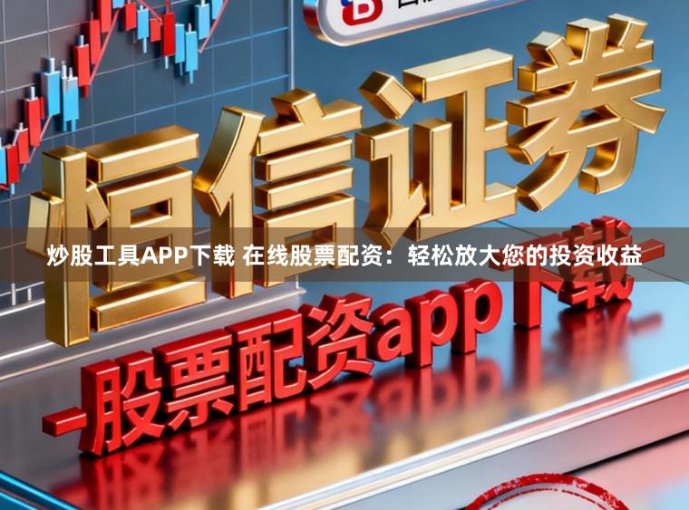 炒股工具APP下载 在线股票配资：轻松放大您的投资收益
