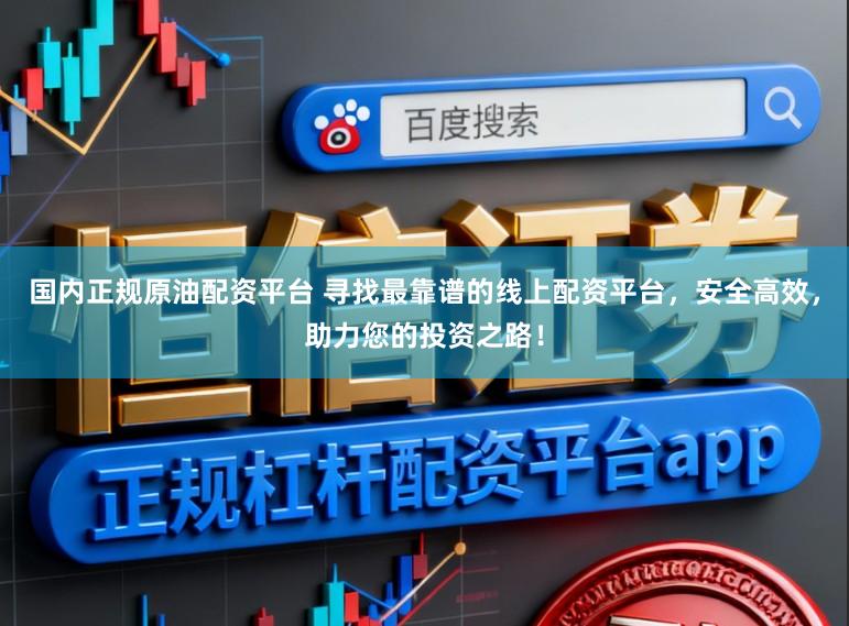 国内正规原油配资平台 寻找最靠谱的线上配资平台，安全高效，助力您的投资之路！