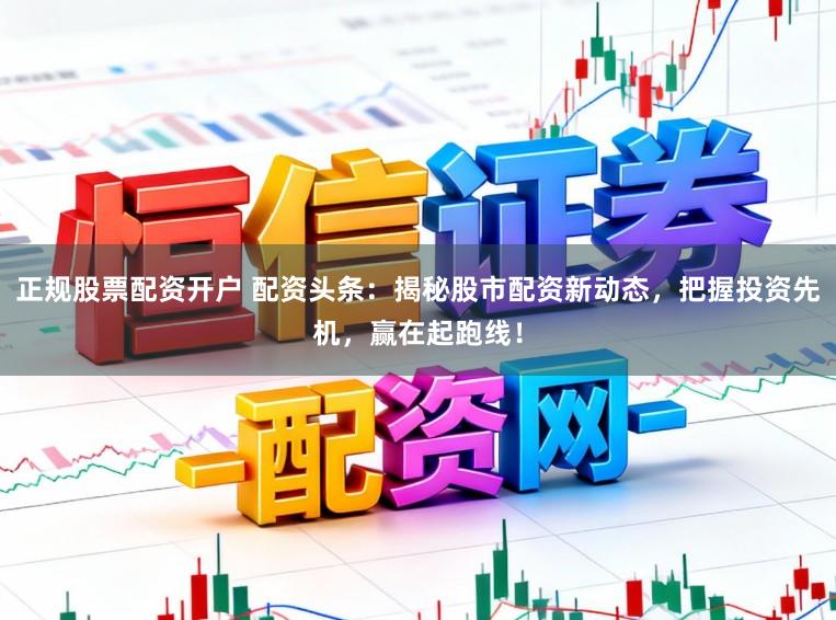 正规股票配资开户 配资头条：揭秘股市配资新动态，把握投资先机，赢在起跑线！
